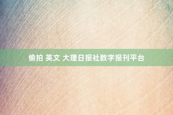 偷拍 英文 大理日报社数字报刊平台