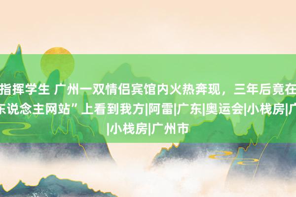 指挥学生 广州一双情侣宾馆内火热奔现，三年后竟在“成东说念主网站”上看到我方|阿雷|广东|奥运会|小栈房|广州市